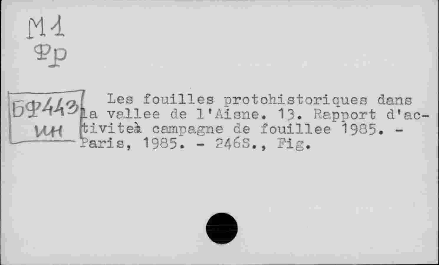 ﻿ш
фр
les fouilles protohistoriques dans Ulnd^ia vallee de l’Aisne. 13» Rapport d’ac-VtH biviteà campagne de fouillée *1985. -----Paris, 1985. - 2463., Fig.